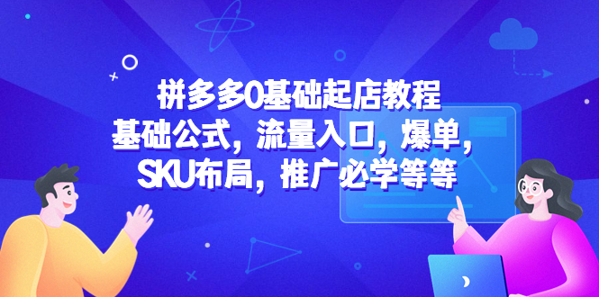 拼多多0基础起店教程：基础公式，流量入口，爆单，SKU布局，推广必学等等-整合资源网