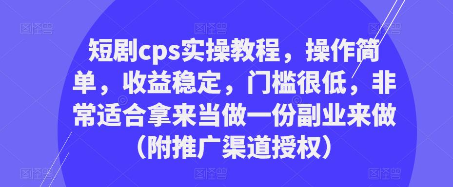 短剧cps实操教程，操作简单，收益稳定，门槛很低，非常适合拿来当做一份副业来做（附推广渠道授权）-秀人资源网