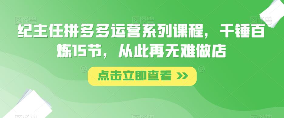 纪主任拼多多运营系列课程，千锤百炼15节，从此再无难做店-秀人资源网
