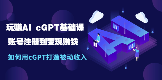 玩赚AI cGPT基础课：账号注册到变现赚钱，如何用cGPT打造被动收入-秀人资源网
