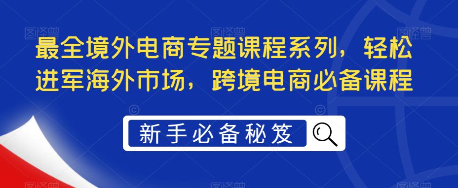 最全境外电商专题课程系列，轻松进军海外市场，跨境电商必备课程-整合资源网