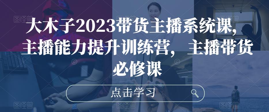 大木子2023带货主播系统课，主播能力提升训练营，主播带货必修课-秀人资源网