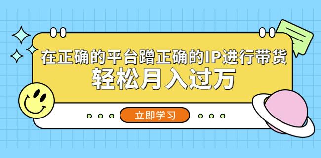 在正确的平台蹭正确的IP进行带货，轻松月入过万-秀人资源网