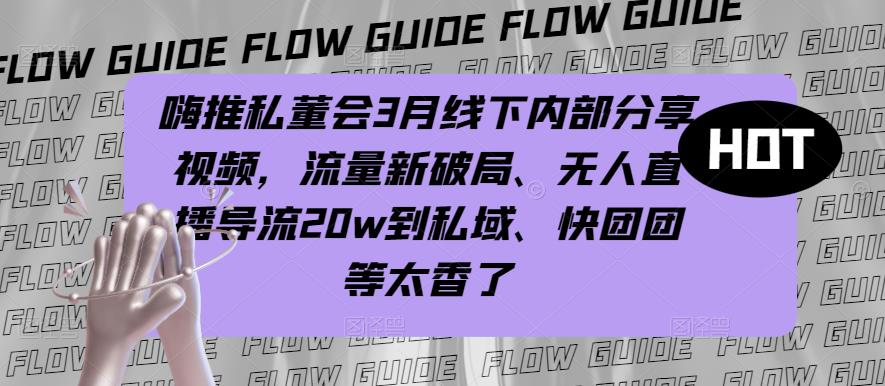 嗨推私董会3月线下内部分享视频，流量新破局、无人直播导流20w到私域、快团团等太香了-秀人资源网