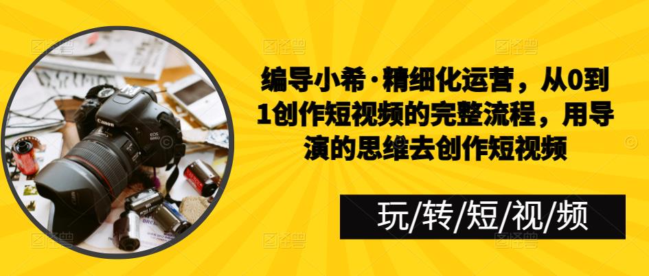 编导小希·精细化运营，从0到1创作短视频的完整流程，用导演的思维去创作短视频-秀人资源网