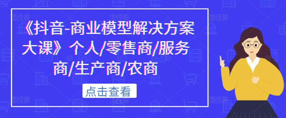 《抖音-商业模型解决方案大课》个人/零售商/服务商/生产商/农商-秀人资源网