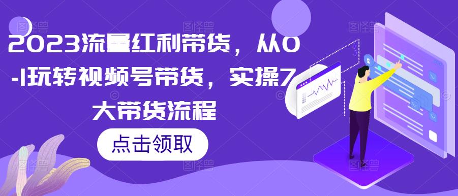 2023流量红利带货，从0-1玩转视频号带货，实操7大带货流程-秀人资源网