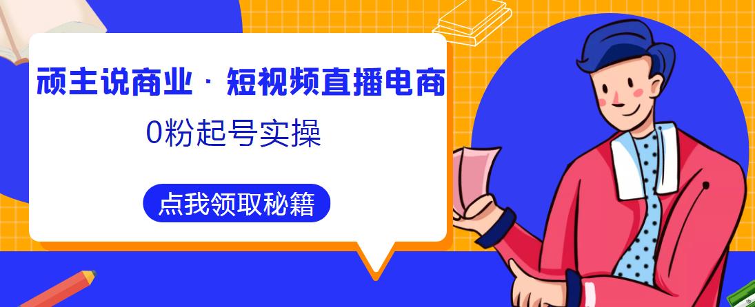 顽主说商业·短视频直播电商0粉起号实操，超800分钟超强实操干活，高效时间、快速落地拿成果-秀人资源网