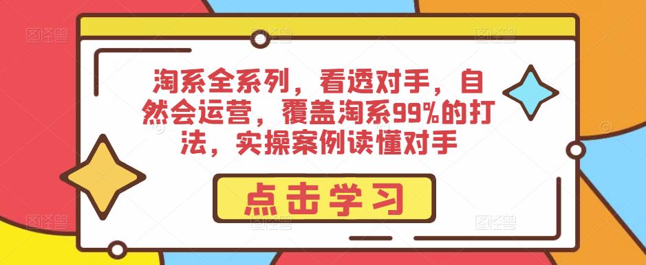 淘系全系列，看透对手，自然会运营，覆盖淘系99%的打法，实操案例读懂对手-秀人资源网