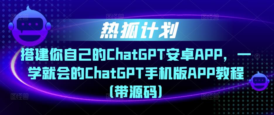 热狐计划·搭建你自己的ChatGPT安卓APP，一学就会的ChatGPT手机版APP教程（带源码）-秀人资源网