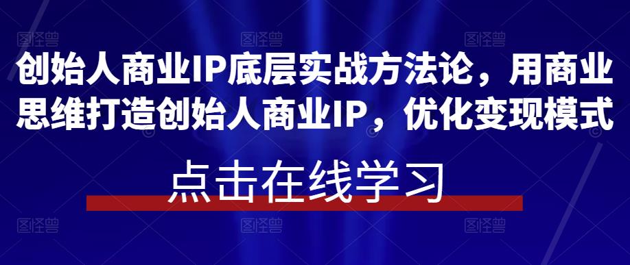 创始人商业IP底层实战方法论，用商业思维打造创始人商业IP，优化变现模式-秀人资源网