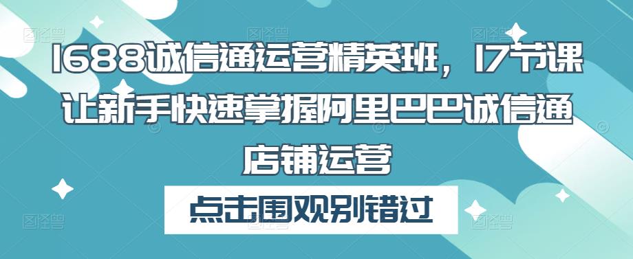 1688诚信通运营精英班，17节课让新手快速掌握阿里巴巴诚信通店铺运营-秀人资源网