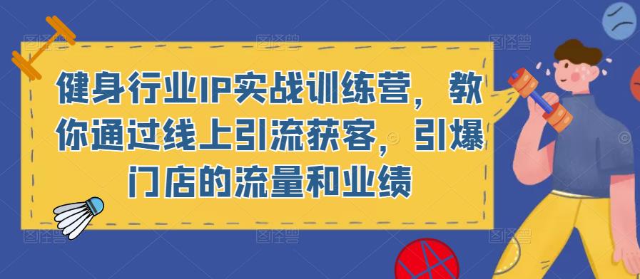 健身行业IP实战训练营，教你通过线上引流获客，引爆门店的流量和业绩-秀人资源网