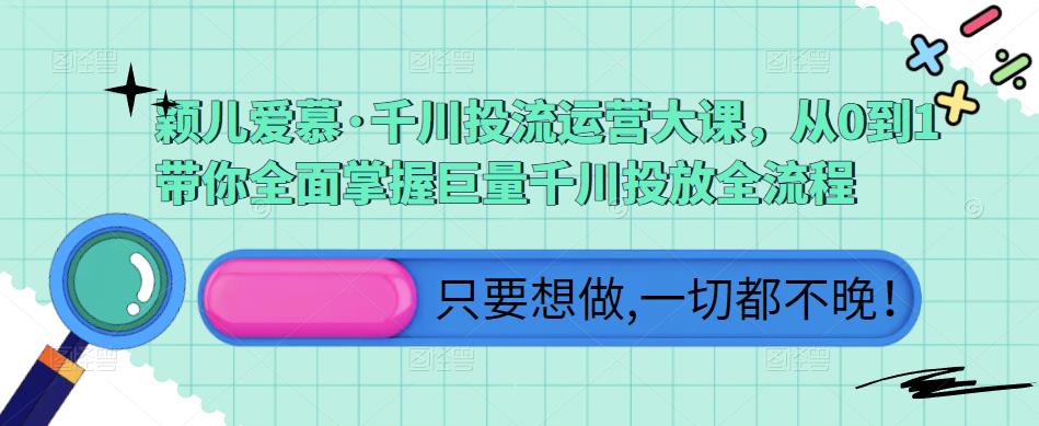 颖儿爱慕·千川投流运营大课，从0到1带你全面掌握巨量千川投放全流程-秀人资源网