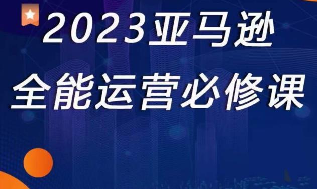 2023亚马逊全能运营必修课，全面认识亚马逊平台+精品化选品+CPC广告的极致打法-秀人资源网