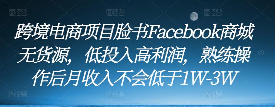 跨境电商项目脸书Facebook商城无货源，低投入高利润，熟练操作后月收入不会低于1W-3W-整合资源网
