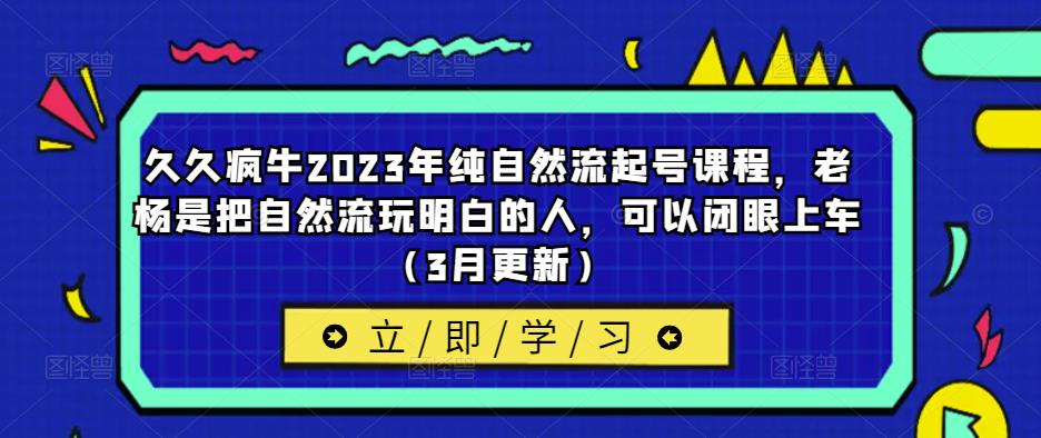 久久疯牛2023年纯自然流起号课程，老杨是把自然流玩明白的人，可以闭眼上车（3月更新）-秀人资源网