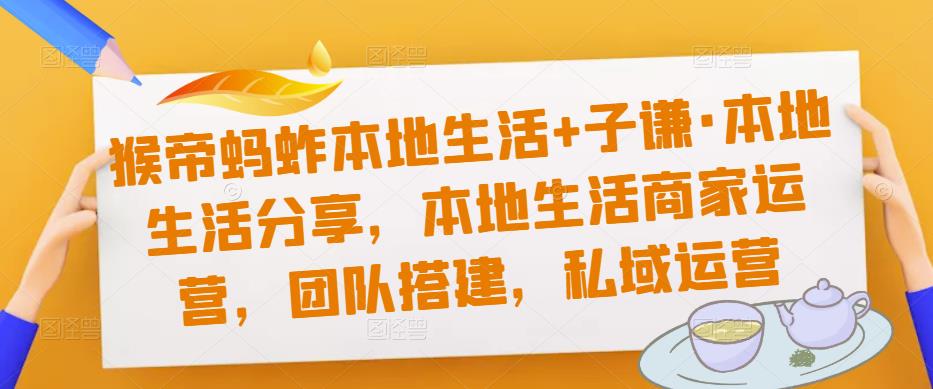 猴帝蚂蚱本地生活+子谦·本地生活分享，本地生活商家运营，团队搭建，私域运营-秀人资源网