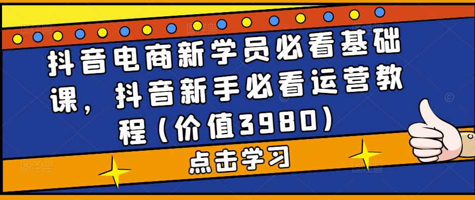 抖音电商新学员必看基础课，抖音新手必看运营教程(价值3980)-整合资源网
