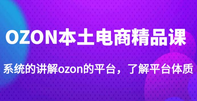老迟·OZON本土电商精品课，系统的讲解ozon的平台，学完可独自运营ozon的店铺-整合资源网