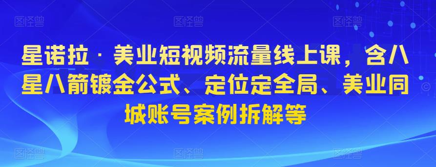 星诺拉·美业短视频流量线上课，含八星八箭镀金公式、定位定全局、美业同城账号案例拆解-整合资源网