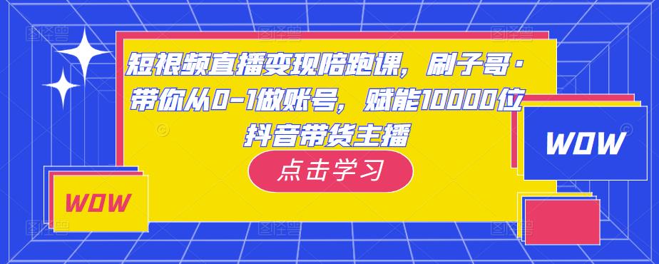 短视频直播变现陪跑课，刷子哥·带你从0-1做账号，赋能10000位抖音带货主播-秀人资源网