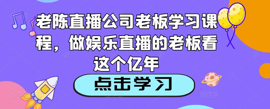 老陈直播公司老板学习课程，做娱乐直播的老板看这个-秀人资源网