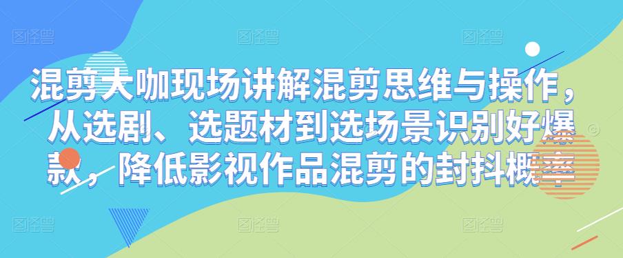 混剪大咖现场讲解混剪思维与操作，从选剧、选题材到选场景识别好爆款，降低影视作品混剪的封抖概率-秀人资源网