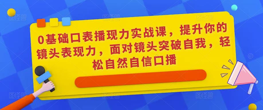 0基础口表播‬现力实战课，提升你的镜头表现力，面对镜头突破自我，轻松自然自信口播-秀人资源网