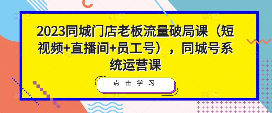 2023同城门店老板流量破局课（短视频+直播间+员工号），同城号系统运营课-秀人资源网