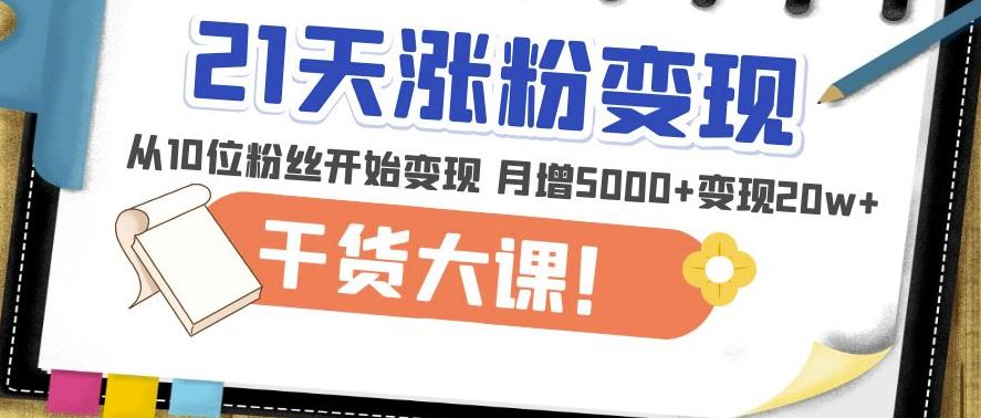 21天精准涨粉变现干货大课：从10位粉丝开始变现月增5000+变现20w+-整合资源网