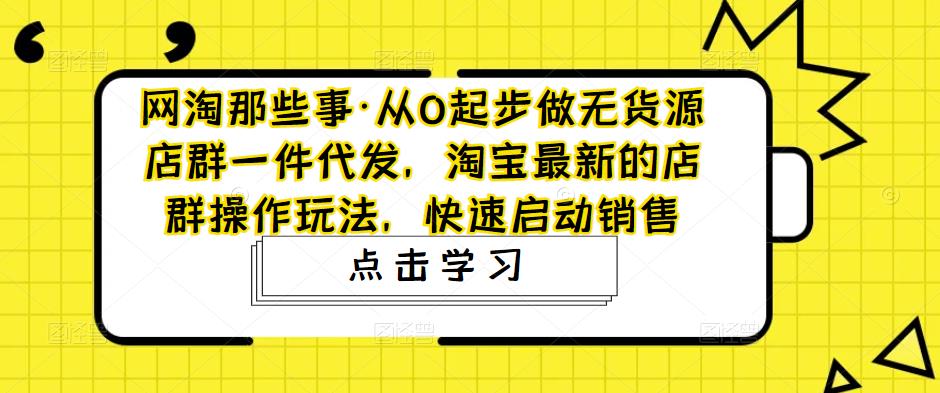 网淘那些事·从0起步做无货源店群一件代发，淘宝最新的店群操作玩法，快速启动销售-秀人资源网