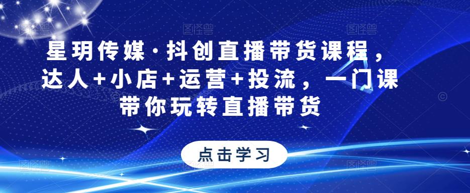 星玥传媒·抖创直播带货课程，达人+小店+运营+投流，一门课带你玩转直播带货-秀人资源网