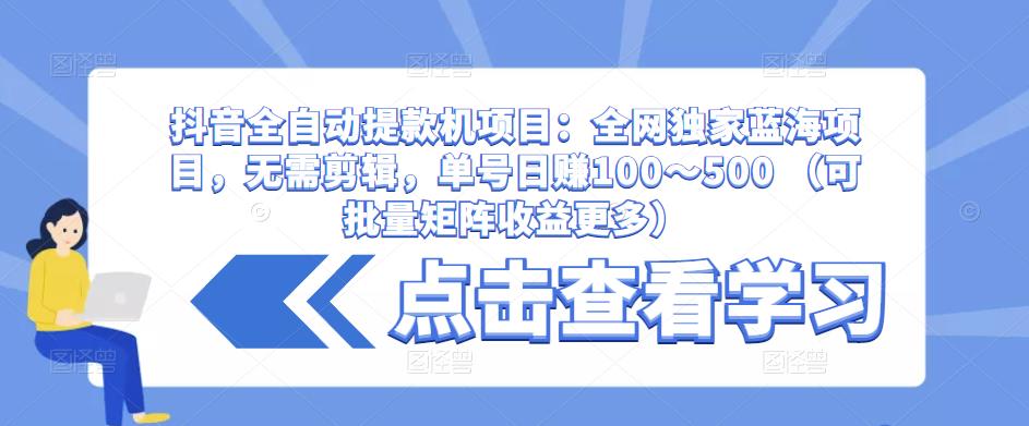 抖音全自动提款机项目：全网独家蓝海项目，无需剪辑，单号日赚100～500 （可批量矩阵收益更多）-秀人资源网