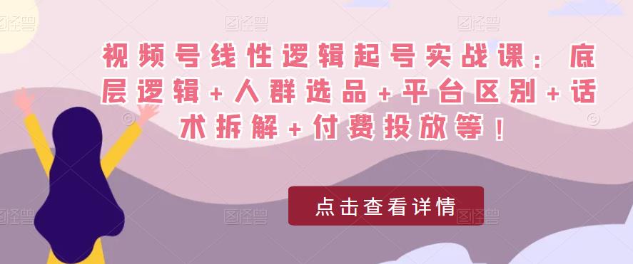 视频号线性逻辑起号实战课：底层逻辑+人群选品+平台区别+话术拆解+付费投放等！-秀人资源网