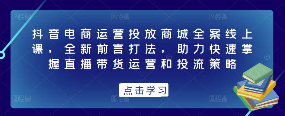 抖音电商运营投放商城全案线上课，全新前言打法，助力快速掌握直播带货运营和投流策略-秀人资源网
