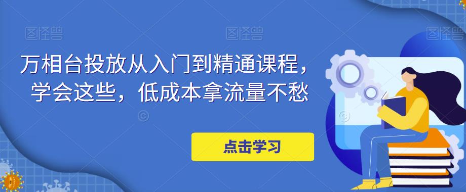 万相台投放从入门到精通课程，学会这些，低成本拿流量不愁-秀人资源网