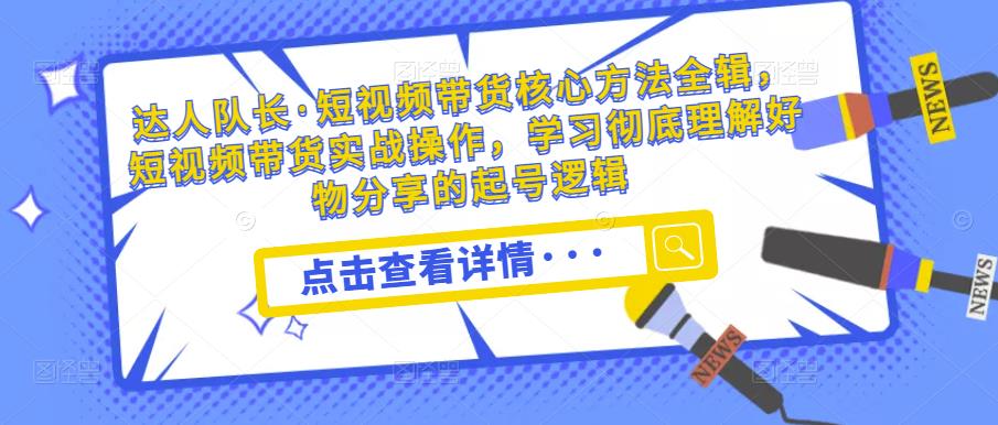 达人队长·短视频带货核心方法全辑，短视频带货实战操作，学习彻底理解好物分享的起号逻辑-秀人资源网