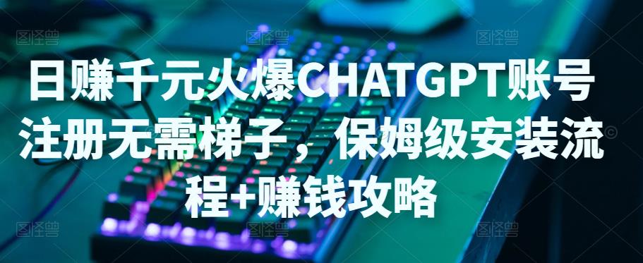 日赚千元火爆ChatGPT账号注册无需ti子，保姆级安装流程+赚钱攻略-秀人资源网