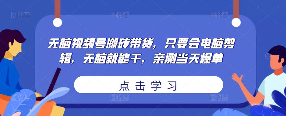 无脑视频号搬砖带货，只要会电脑剪辑，无脑就能干，亲测当天爆单-秀人资源网