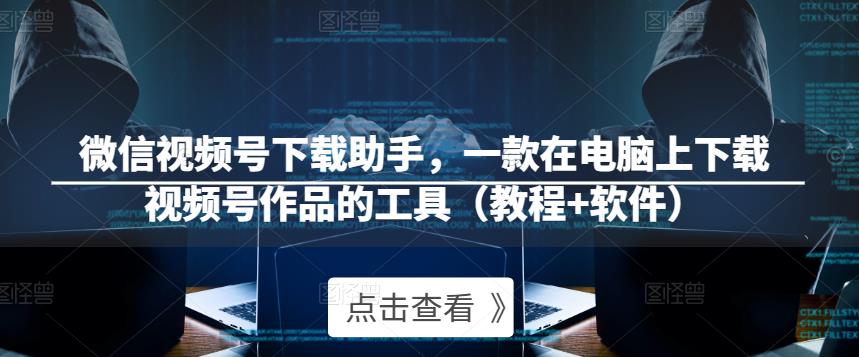 微信视频号下载助手，一款在电脑上下载视频号作品的工具（教程+软件）-秀人资源网