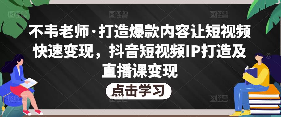 不韦老师·打造爆款内容让短视频快速变现，抖音短视频IP打造及直播课变现-秀人资源网