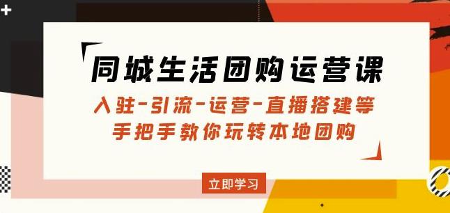 同城生活团购运营课：入驻-引流-运营-直播搭建等玩转本地团购-整合资源网