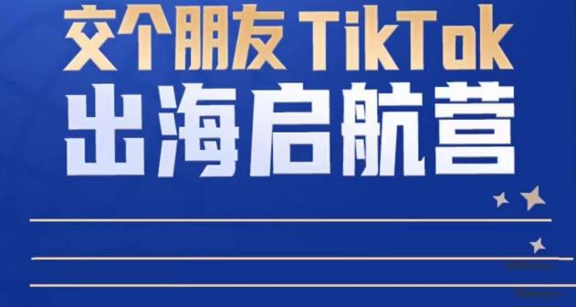 TikTok商家出海启航营：教你TikTok跨境电商的底层逻辑，即使是零基础的你也可以快速上手-秀人资源网