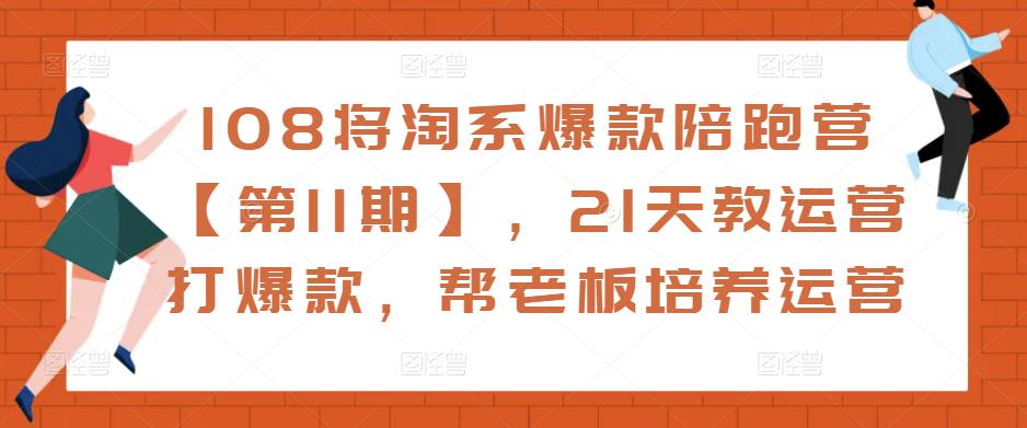 108将淘系爆款陪跑营【第11期】，21天教运营打爆款，帮老板培养运营-秀人资源网