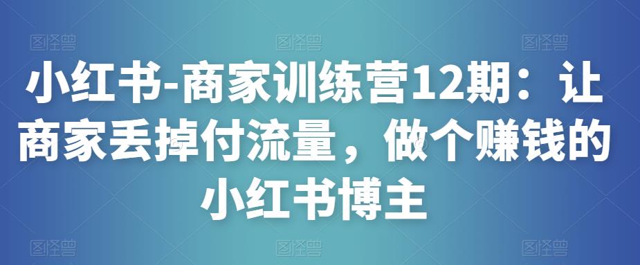 小红书-商家训练营12期：让商家丢掉付流量，做个赚钱的小红书博主-秀人资源网