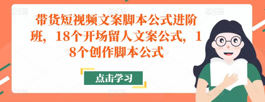 带货短视频文案脚本公式进阶班，18个开场留人文案公式，18个创作脚本公式-整合资源网