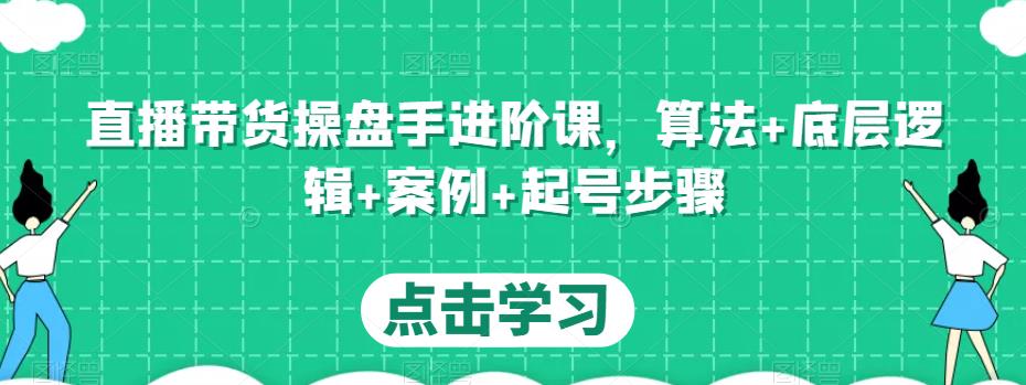 直播带货操盘手进阶课，算法+底层逻辑+案例+起号步骤-秀人资源网