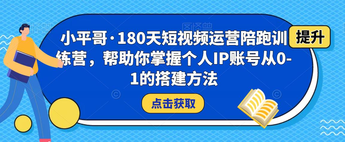 小平哥·180天短视频运营陪跑训练营，帮助你掌握个人IP账号从0-1的搭建方法-秀人资源网