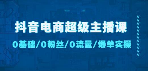 抖音电商超级主播课：0基础、0粉丝、0流量、爆单实操！-秀人资源网